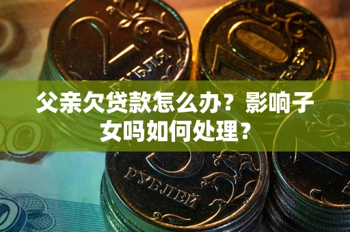 北京父亲欠贷款怎么办？影响子女吗如何处理？