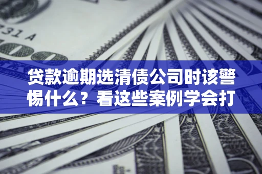 北京贷款逾期选清债公司时该警惕什么？看这些案例学会打翻身仗