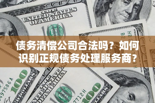 北京债务清偿公司合法吗？如何识别正规债务处理服务商？
