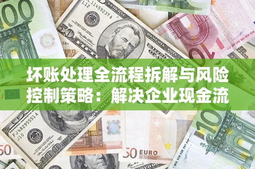 北京坏账处理全流程拆解与风险控制策略：解决企业现金流顽疾的实战指南