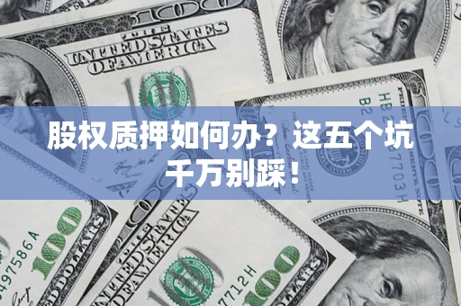北京股权质押如何办？这五个坑千万别踩！