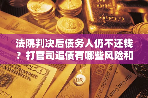 北京法院判决后债务人仍不还钱？打官司追债有哪些风险和技巧？