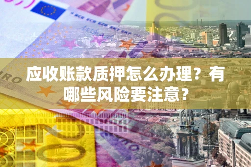 北京应收账款质押怎么办理？有哪些风险要注意？