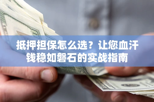 北京抵押担保怎么选？让您血汗钱稳如磐石的实战指南