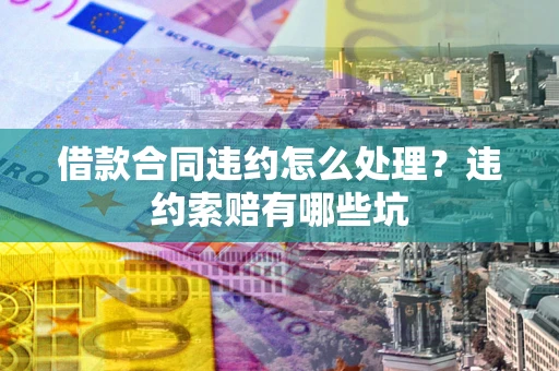 北京借款合同违约怎么处理？违约索赔有哪些坑