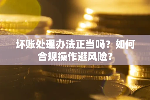 北京坏账处理办法正当吗？如何合规操作避风险？