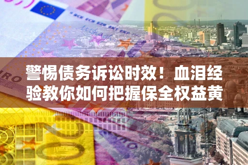 北京警惕债务诉讼时效！血泪经验教你如何把握保全权益黄金期