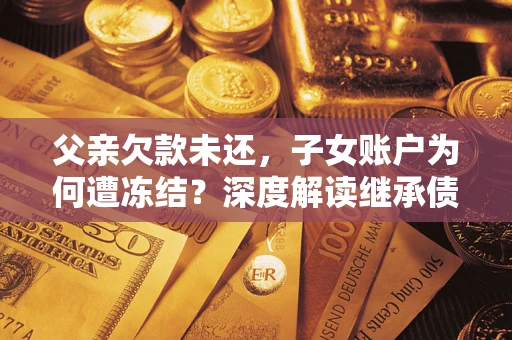 北京父亲欠款未还，子女账户为何遭冻结？深度解读继承债务迷局