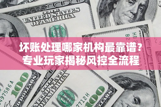 北京坏账处理哪家机构最靠谱？专业玩家揭秘风控全流程