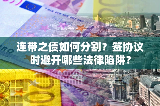 北京连带之债如何分割？签协议时避开哪些法律陷阱？
