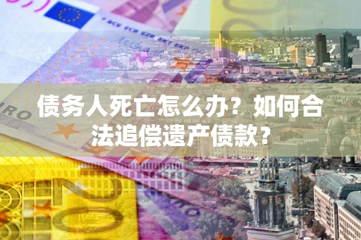 北京债务人死亡怎么办？如何合法追偿遗产债款？