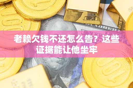 北京老赖欠钱不还怎么告？这些证据能让他坐牢