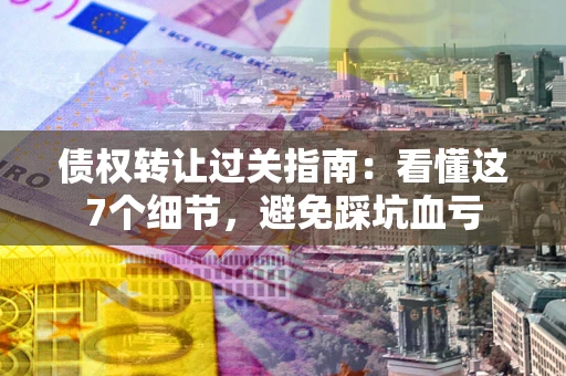 北京债权转让过关指南：看懂这7个细节，避免踩坑血亏