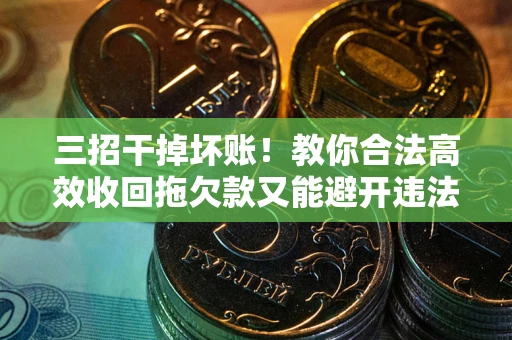 北京三招干掉坏账！教你合法高效收回拖欠款又能避开违法雷区