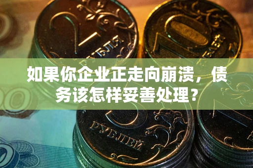 北京如果你企业正走向崩溃，债务该怎样妥善处理？