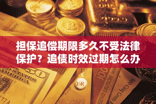北京担保追偿期限多久不受法律保护？追债时效过期怎么办？