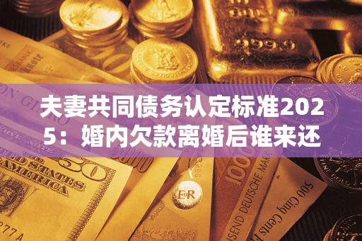 北京夫妻共同债务认定标准2025:婚内欠款离婚后谁来还? 北京夫妻共同债务认定标准2025:婚内欠款离婚后谁来还?