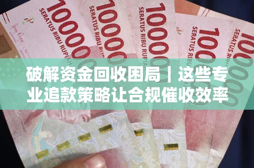 北京破解资金回收困局｜这些专业追款策略让合规催收效率翻倍
