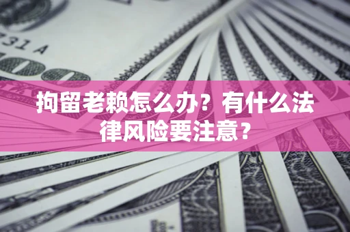 北京拘留老赖怎么办？有什么法律风险要注意？