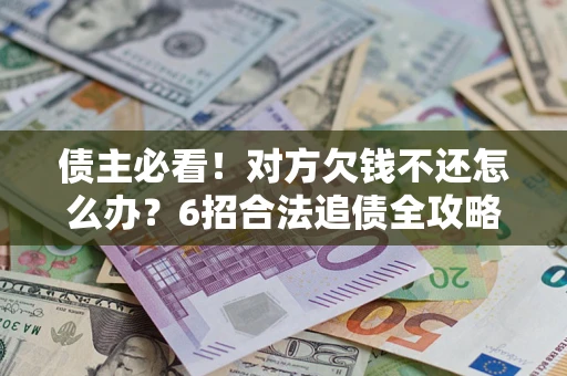北京债主必看！对方欠钱不还怎么办？6招合法追债全攻略