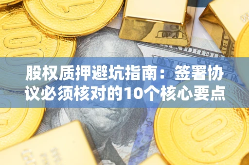 北京股权质押避坑指南:签署协议必须核对的10个核心要点 北京股权质押避坑指南:签署协议必须核对的10个核心要点