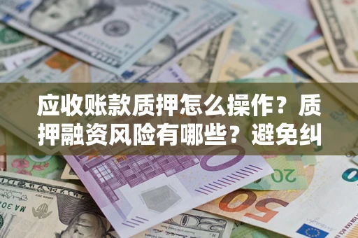 北京应收账款质押怎么操作？质押融资风险有哪些？避免纠纷高效融资技巧