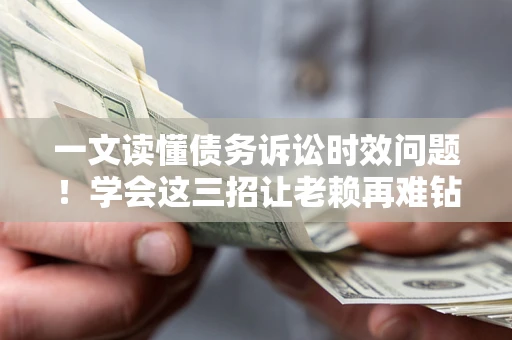 北京一文读懂债务诉讼时效问题！学会这三招让老赖再难钻空子