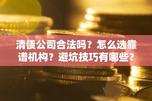 北京清债公司合法吗？怎么选靠谱机构？避坑技巧有哪些？