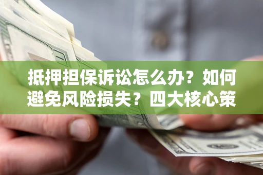 北京抵押担保诉讼怎么办？如何避免风险损失？四大核心策略全解读