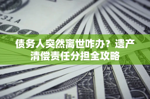 北京债务人突然离世咋办？遗产清偿责任分担全攻略