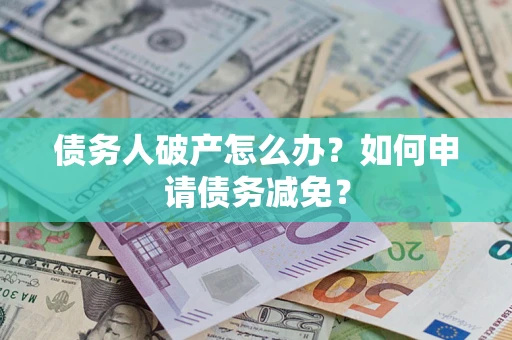 北京债务人破产怎么办？如何申请债务减免？