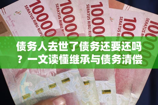 北京债务人去世了债务还要还吗？一文读懂继承与债务清偿