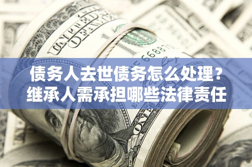 北京债务人去世债务怎么处理？继承人需承担哪些法律责任？