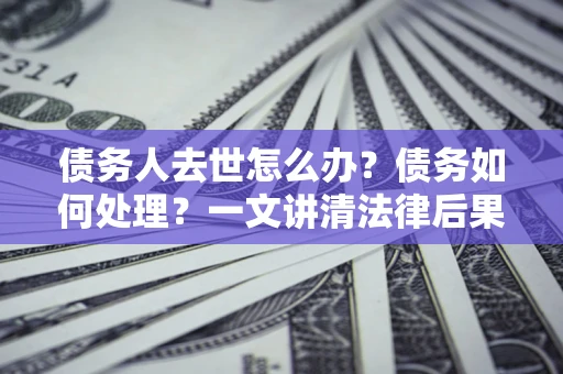 北京债务人去世怎么办？债务如何处理？一文讲清法律后果