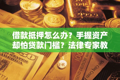 北京借款抵押怎么办？手握资产却怕贷款门槛？法律专家教你办抵押不踩坑