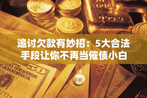 北京追讨欠款有妙招：5大合法手段让你不再当催债小白