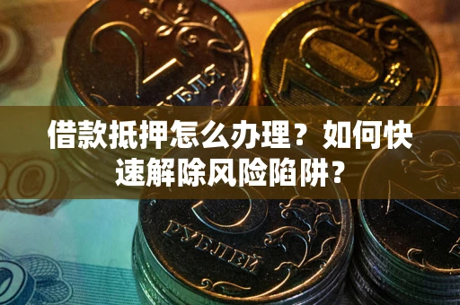 北京借款抵押怎么办理？如何快速解除风险陷阱？