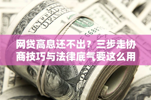 北京网贷高息还不出？三步走协商技巧与法律底气要这么用