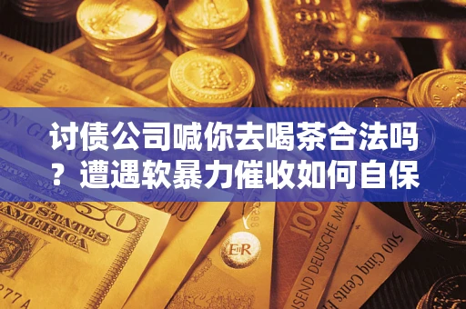 北京讨债公司喊你去喝茶合法吗？遭遇软暴力催收如何自保？