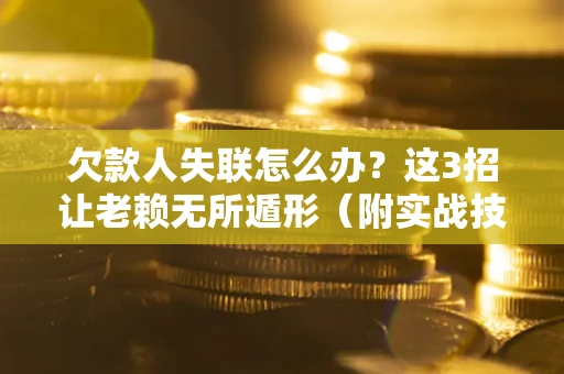北京欠款人失联怎么办？这3招让老赖无所遁形（附实战技巧）