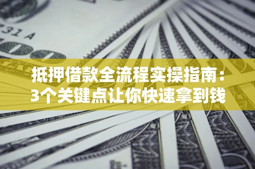 北京抵押借款全流程实操指南：3个关键点让你快速拿到钱
