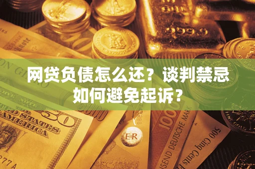 北京网贷负债怎么还？谈判禁忌如何避免起诉？