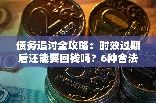 北京债务追讨全攻略：时效过期后还能要回钱吗？6种合法手段助你维权