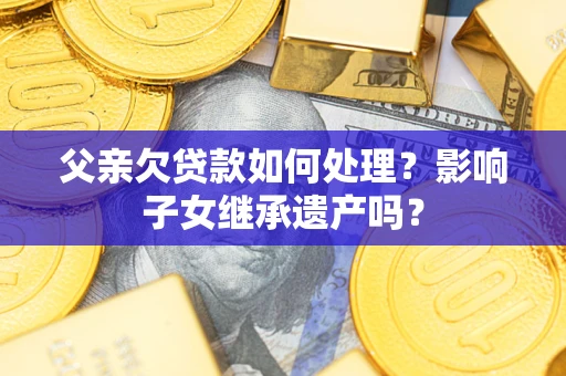 北京父亲欠贷款如何处理?影响子女继承遗产吗? 北京父亲欠贷款如何处理?影响子女继承遗产吗?