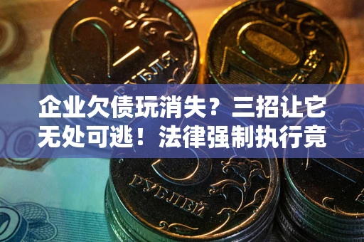 北京企业欠债玩消失？三招让它无处可逃！法律强制执行竟比讨债公司还狠？