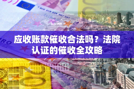 北京应收账款催收合法吗？法院认证的催收全攻略