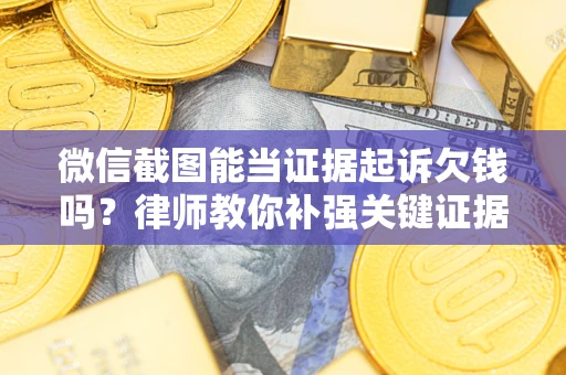 北京微信截图能当证据起诉欠钱吗？律师教你补强关键证据