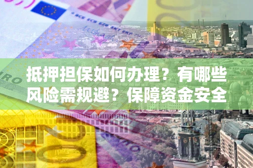 北京抵押担保如何办理？有哪些风险需规避？保障资金安全