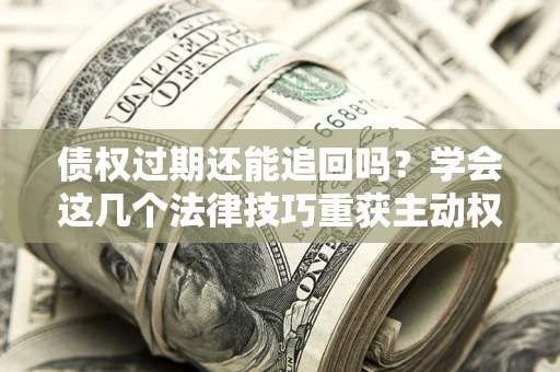 北京债权过期还能追回吗？学会这几个法律技巧重获主动权