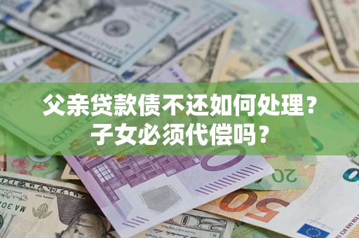 北京父亲贷款债不还如何处理？子女必须代偿吗？